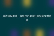 穿衣搭配要领，穿搭技巧助你打造完美女神造型